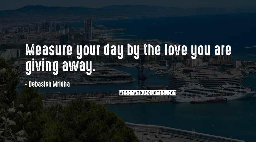 Debasish Mridha Quotes: Measure your day by the love you are giving away.