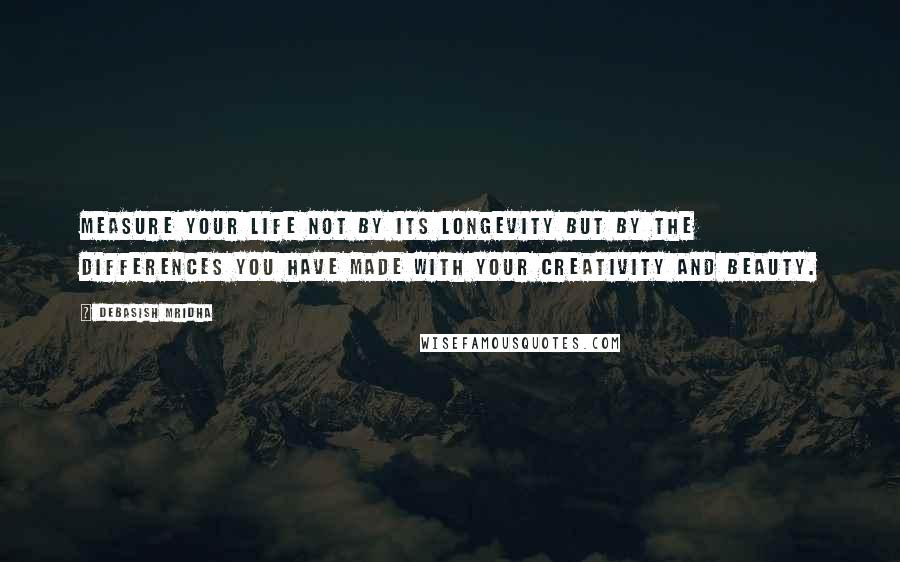 Debasish Mridha Quotes: Measure your life not by its longevity but by the differences you have made with your creativity and beauty.