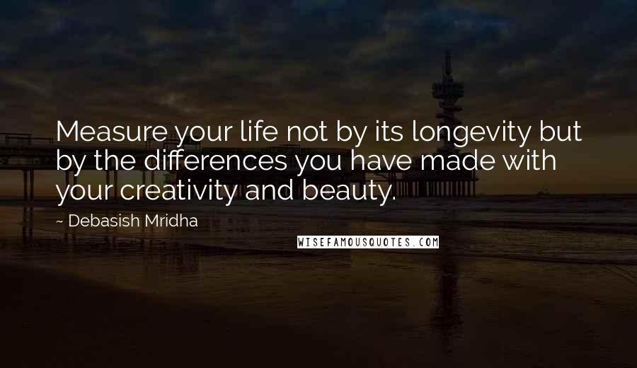 Debasish Mridha Quotes: Measure your life not by its longevity but by the differences you have made with your creativity and beauty.