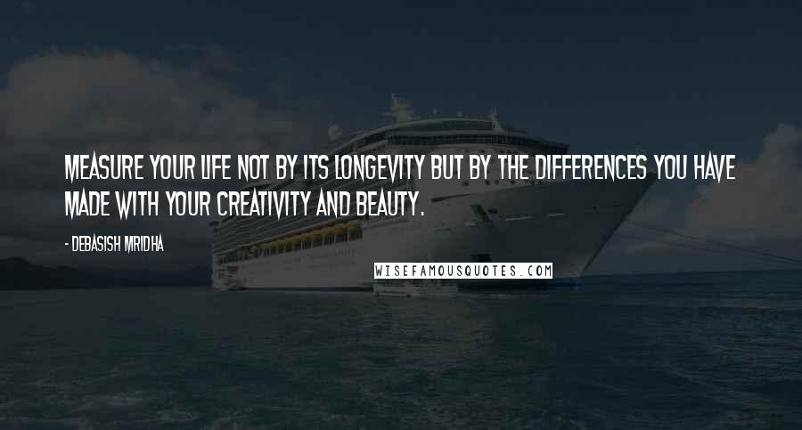 Debasish Mridha Quotes: Measure your life not by its longevity but by the differences you have made with your creativity and beauty.