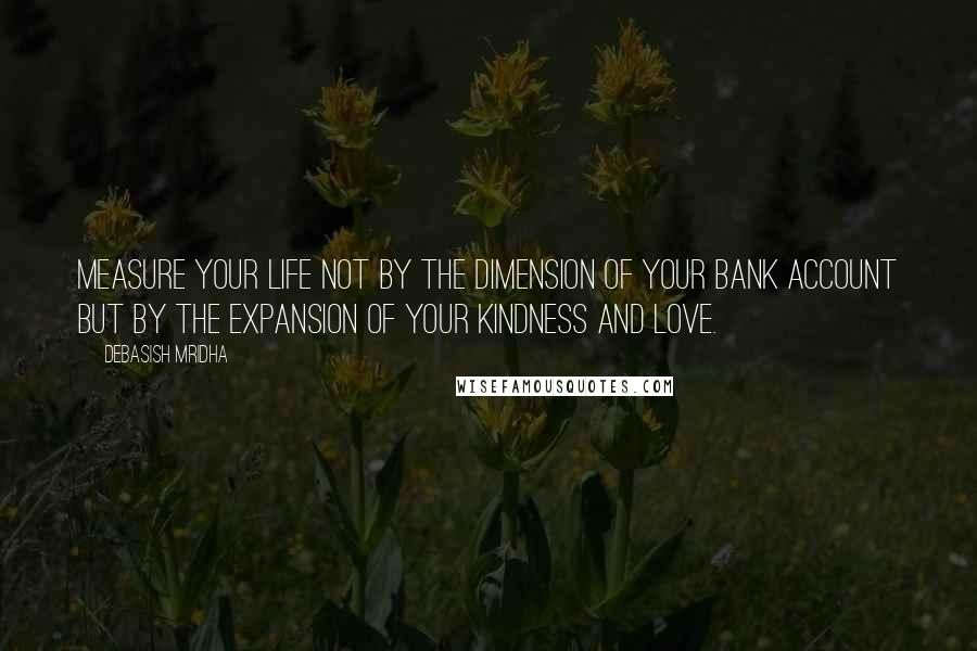 Debasish Mridha Quotes: Measure your life not by the dimension of your bank account but by the expansion of your kindness and love.