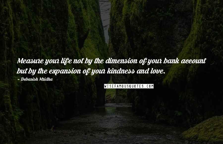 Debasish Mridha Quotes: Measure your life not by the dimension of your bank account but by the expansion of your kindness and love.