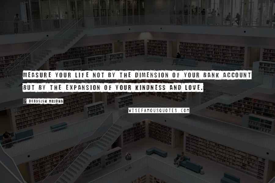 Debasish Mridha Quotes: Measure your life not by the dimension of your bank account but by the expansion of your kindness and love.