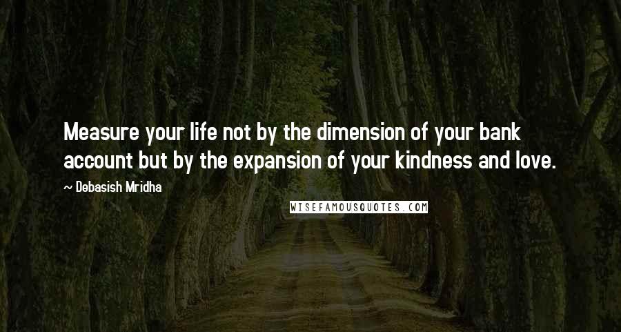 Debasish Mridha Quotes: Measure your life not by the dimension of your bank account but by the expansion of your kindness and love.