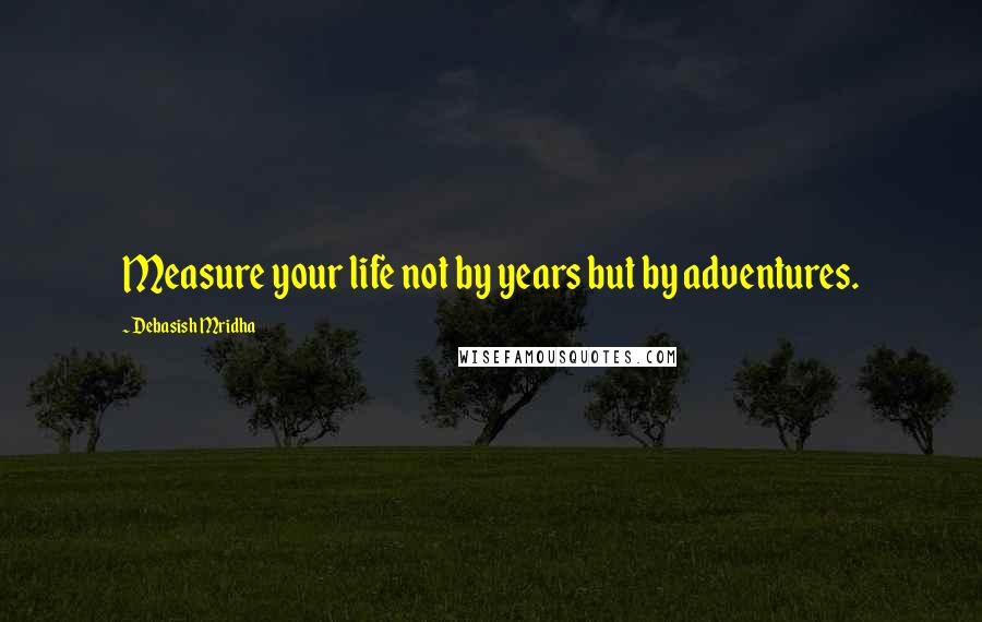 Debasish Mridha Quotes: Measure your life not by years but by adventures.