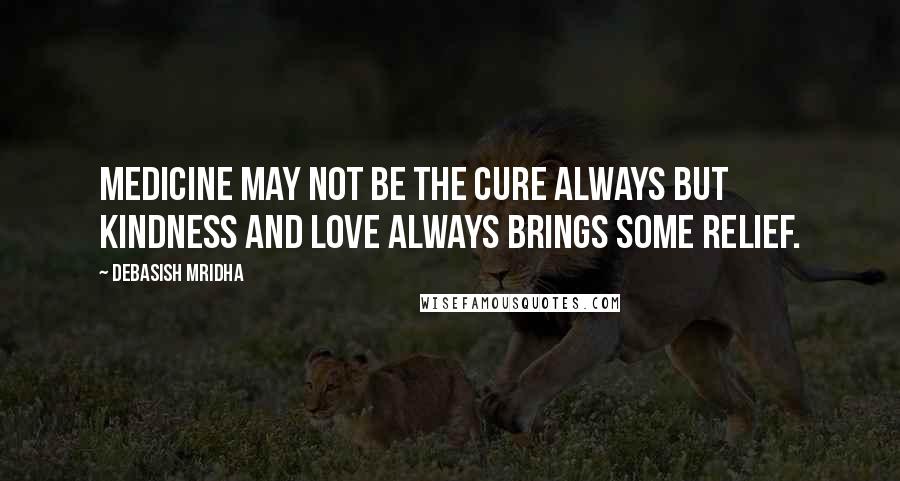 Debasish Mridha Quotes: Medicine may not be the cure always but kindness and love always brings some relief.