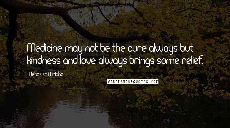 Debasish Mridha Quotes: Medicine may not be the cure always but kindness and love always brings some relief.