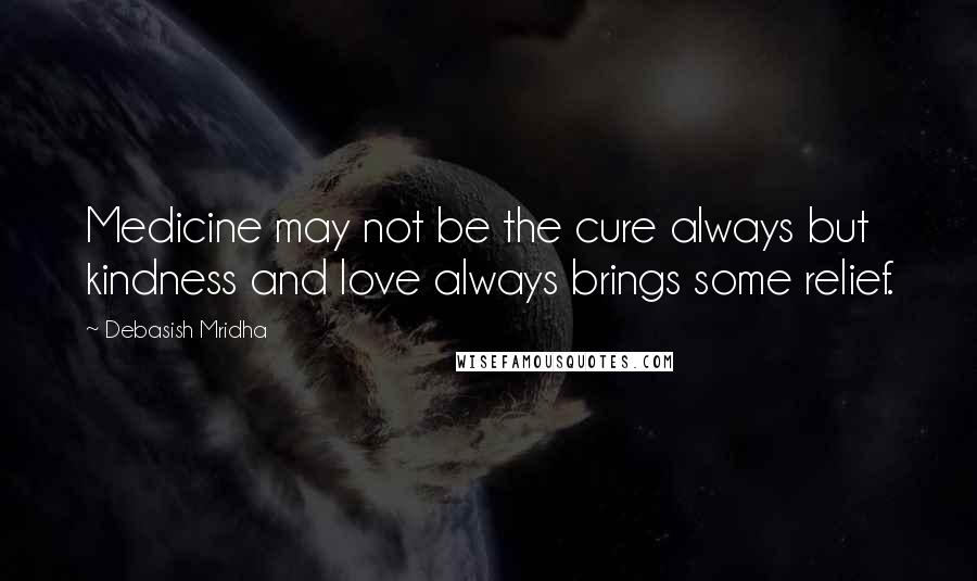 Debasish Mridha Quotes: Medicine may not be the cure always but kindness and love always brings some relief.