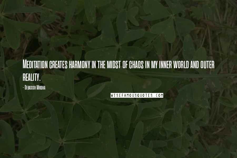 Debasish Mridha Quotes: Meditation creates harmony in the midst of chaos in my inner world and outer reality.