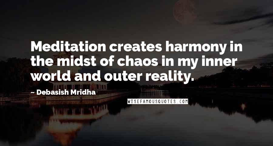 Debasish Mridha Quotes: Meditation creates harmony in the midst of chaos in my inner world and outer reality.