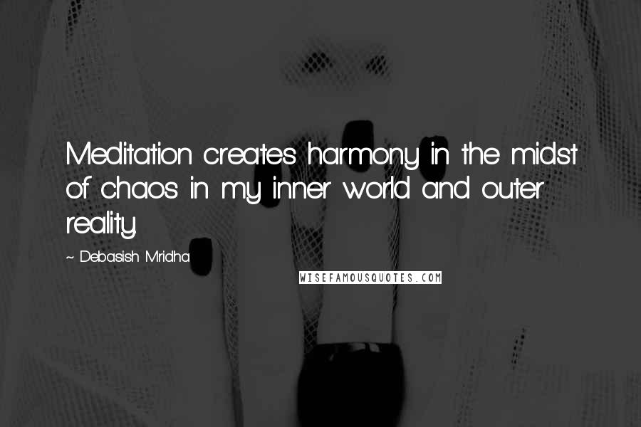 Debasish Mridha Quotes: Meditation creates harmony in the midst of chaos in my inner world and outer reality.