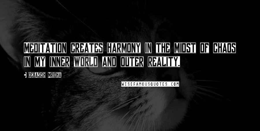 Debasish Mridha Quotes: Meditation creates harmony in the midst of chaos in my inner world and outer reality.