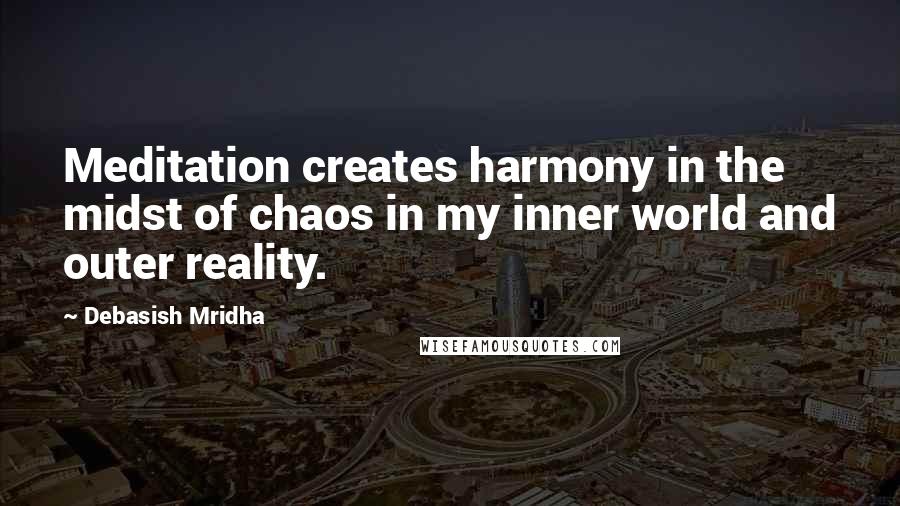 Debasish Mridha Quotes: Meditation creates harmony in the midst of chaos in my inner world and outer reality.