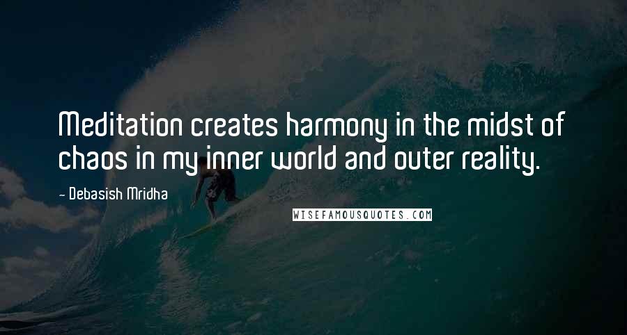 Debasish Mridha Quotes: Meditation creates harmony in the midst of chaos in my inner world and outer reality.