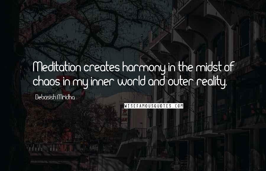 Debasish Mridha Quotes: Meditation creates harmony in the midst of chaos in my inner world and outer reality.