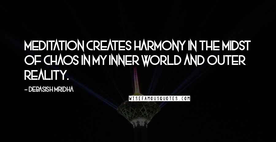 Debasish Mridha Quotes: Meditation creates harmony in the midst of chaos in my inner world and outer reality.