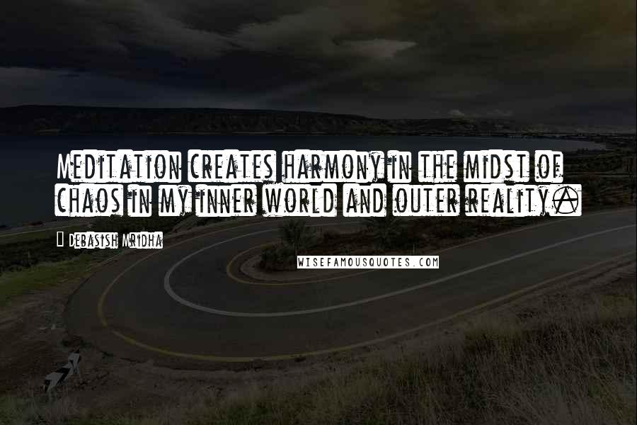 Debasish Mridha Quotes: Meditation creates harmony in the midst of chaos in my inner world and outer reality.