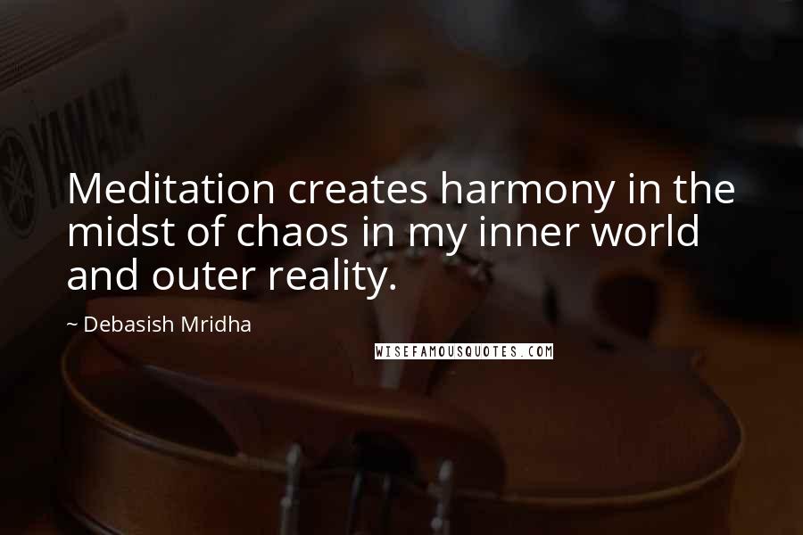 Debasish Mridha Quotes: Meditation creates harmony in the midst of chaos in my inner world and outer reality.