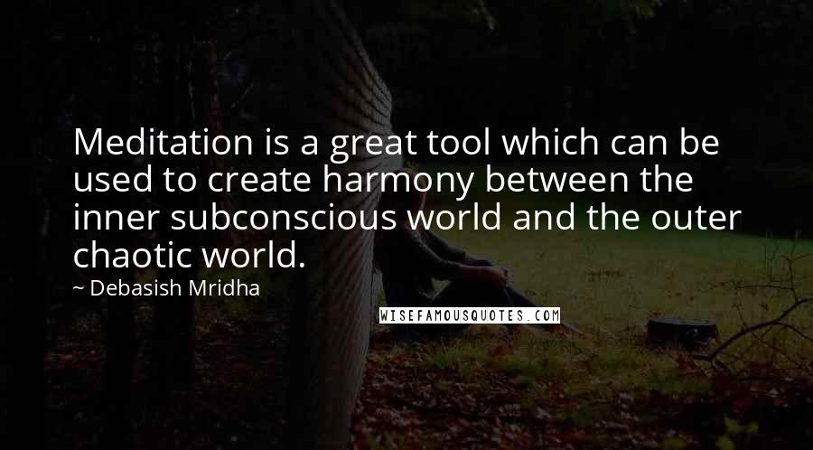 Debasish Mridha Quotes: Meditation is a great tool which can be used to create harmony between the inner subconscious world and the outer chaotic world.
