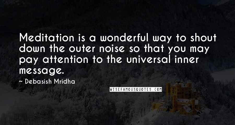 Debasish Mridha Quotes: Meditation is a wonderful way to shout down the outer noise so that you may pay attention to the universal inner message.