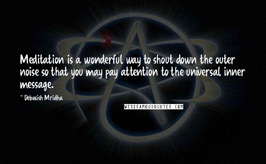 Debasish Mridha Quotes: Meditation is a wonderful way to shout down the outer noise so that you may pay attention to the universal inner message.