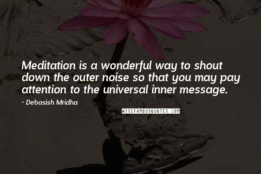 Debasish Mridha Quotes: Meditation is a wonderful way to shout down the outer noise so that you may pay attention to the universal inner message.