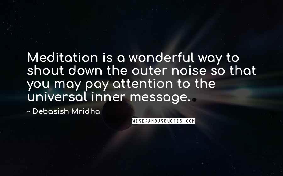 Debasish Mridha Quotes: Meditation is a wonderful way to shout down the outer noise so that you may pay attention to the universal inner message.