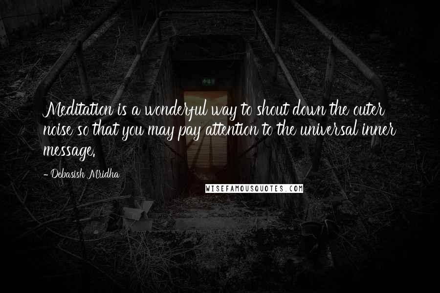 Debasish Mridha Quotes: Meditation is a wonderful way to shout down the outer noise so that you may pay attention to the universal inner message.