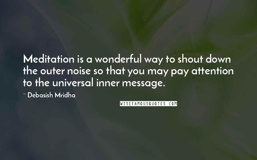 Debasish Mridha Quotes: Meditation is a wonderful way to shout down the outer noise so that you may pay attention to the universal inner message.