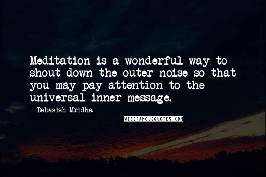 Debasish Mridha Quotes: Meditation is a wonderful way to shout down the outer noise so that you may pay attention to the universal inner message.