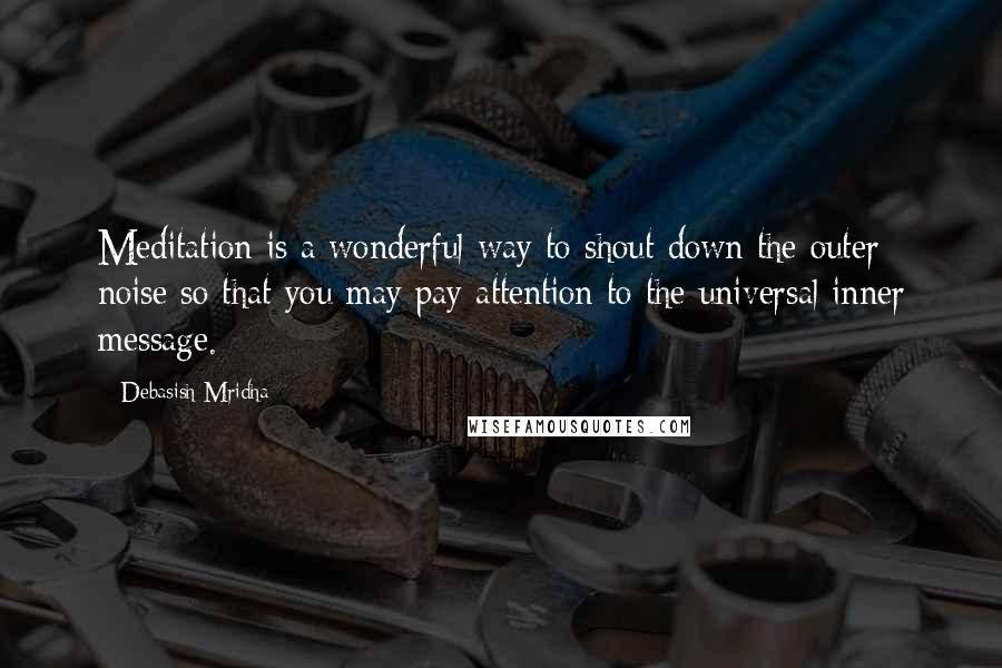 Debasish Mridha Quotes: Meditation is a wonderful way to shout down the outer noise so that you may pay attention to the universal inner message.