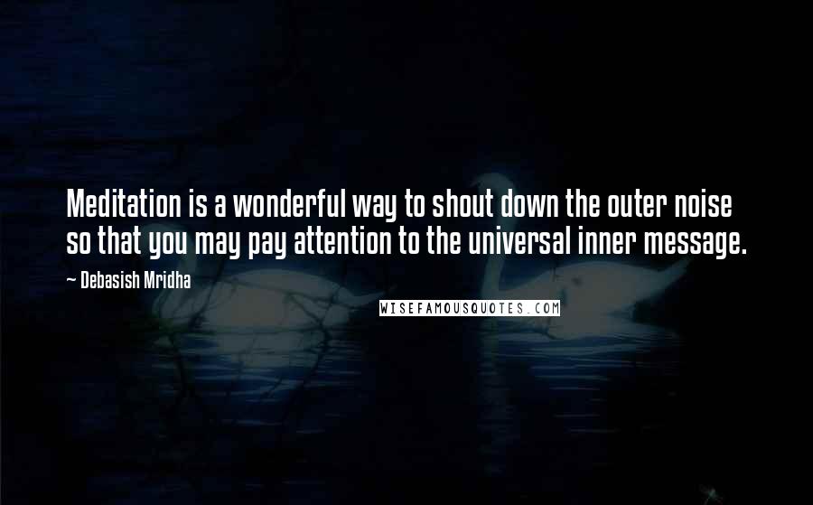 Debasish Mridha Quotes: Meditation is a wonderful way to shout down the outer noise so that you may pay attention to the universal inner message.