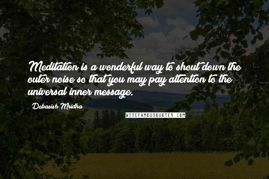 Debasish Mridha Quotes: Meditation is a wonderful way to shout down the outer noise so that you may pay attention to the universal inner message.