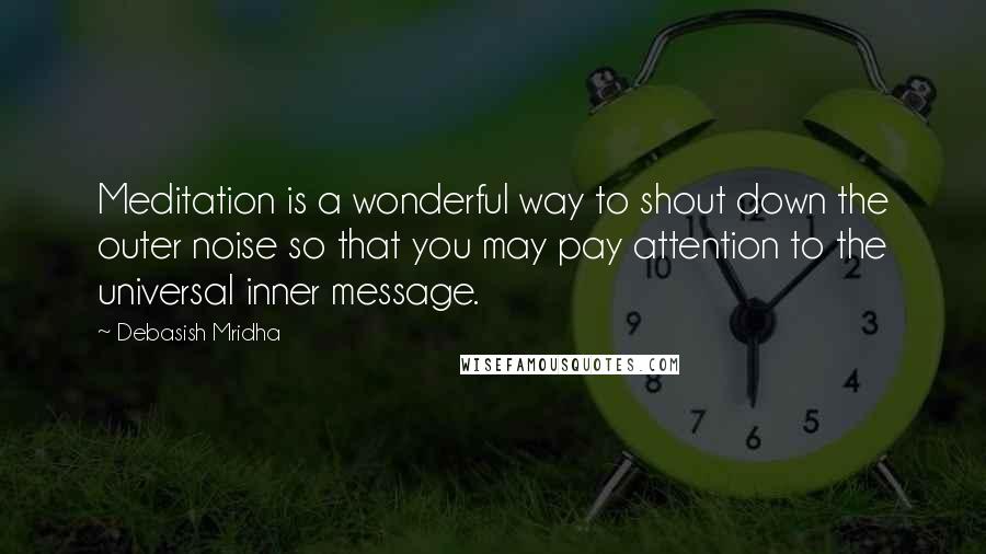 Debasish Mridha Quotes: Meditation is a wonderful way to shout down the outer noise so that you may pay attention to the universal inner message.