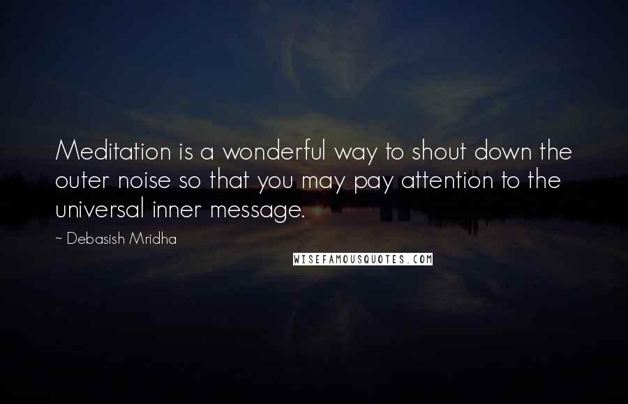 Debasish Mridha Quotes: Meditation is a wonderful way to shout down the outer noise so that you may pay attention to the universal inner message.