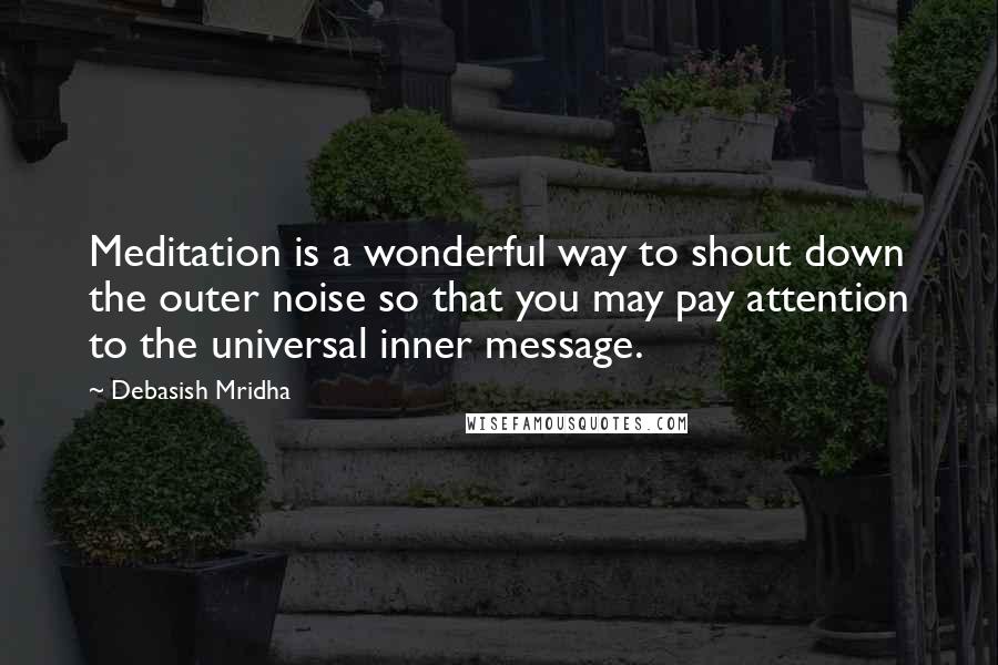 Debasish Mridha Quotes: Meditation is a wonderful way to shout down the outer noise so that you may pay attention to the universal inner message.