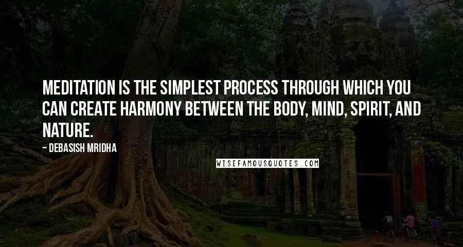 Debasish Mridha Quotes: Meditation is the simplest process through which you can create harmony between the body, mind, spirit, and nature.