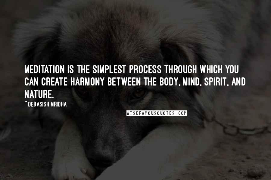 Debasish Mridha Quotes: Meditation is the simplest process through which you can create harmony between the body, mind, spirit, and nature.