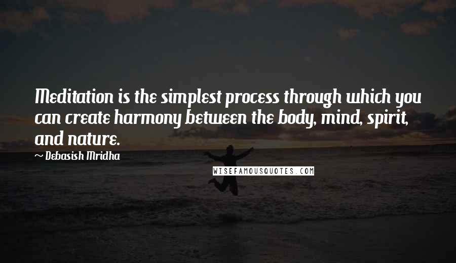 Debasish Mridha Quotes: Meditation is the simplest process through which you can create harmony between the body, mind, spirit, and nature.