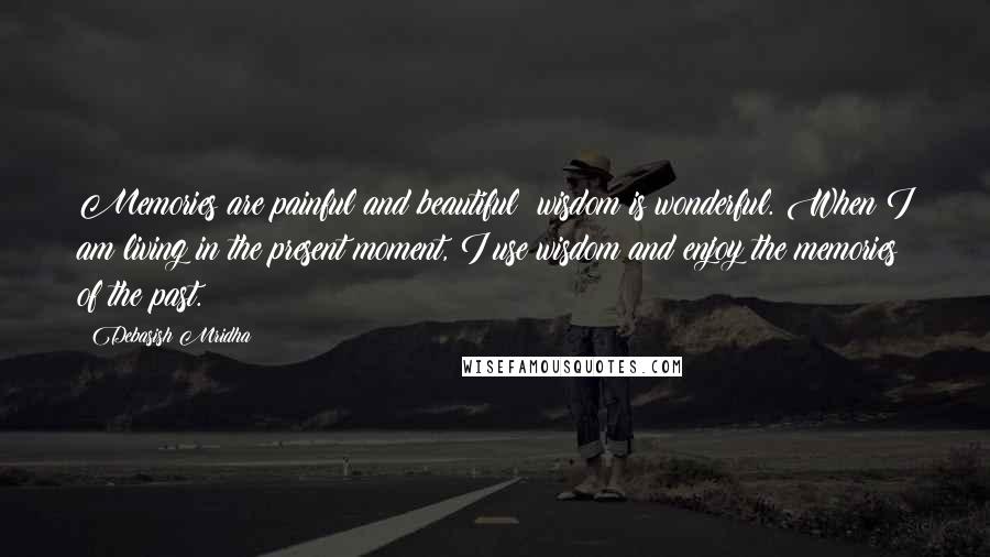 Debasish Mridha Quotes: Memories are painful and beautiful; wisdom is wonderful. When I am living in the present moment, I use wisdom and enjoy the memories of the past.