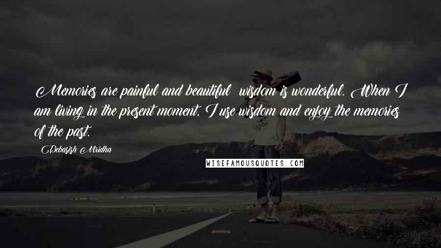 Debasish Mridha Quotes: Memories are painful and beautiful; wisdom is wonderful. When I am living in the present moment, I use wisdom and enjoy the memories of the past.