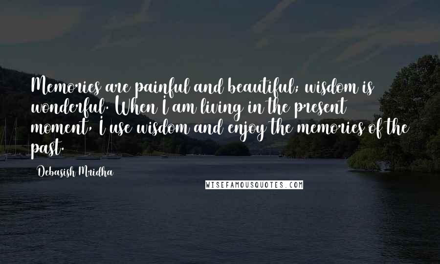 Debasish Mridha Quotes: Memories are painful and beautiful; wisdom is wonderful. When I am living in the present moment, I use wisdom and enjoy the memories of the past.