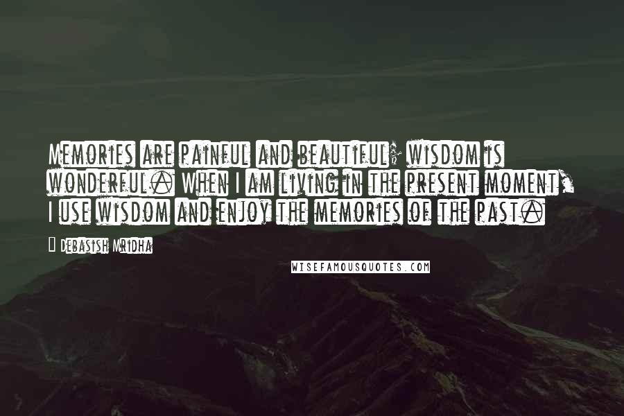 Debasish Mridha Quotes: Memories are painful and beautiful; wisdom is wonderful. When I am living in the present moment, I use wisdom and enjoy the memories of the past.