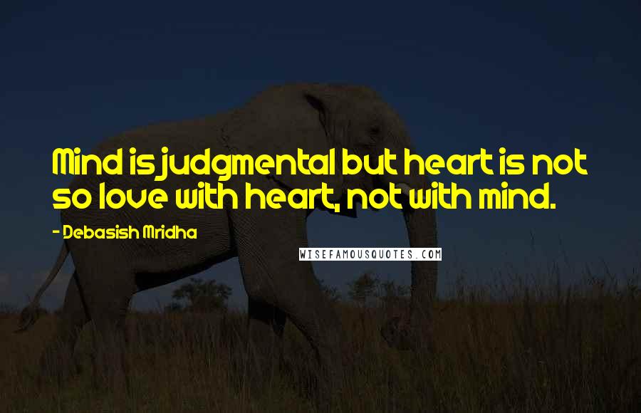 Debasish Mridha Quotes: Mind is judgmental but heart is not so love with heart, not with mind.
