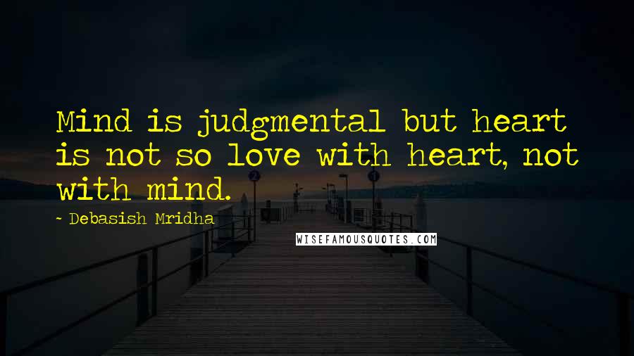 Debasish Mridha Quotes: Mind is judgmental but heart is not so love with heart, not with mind.