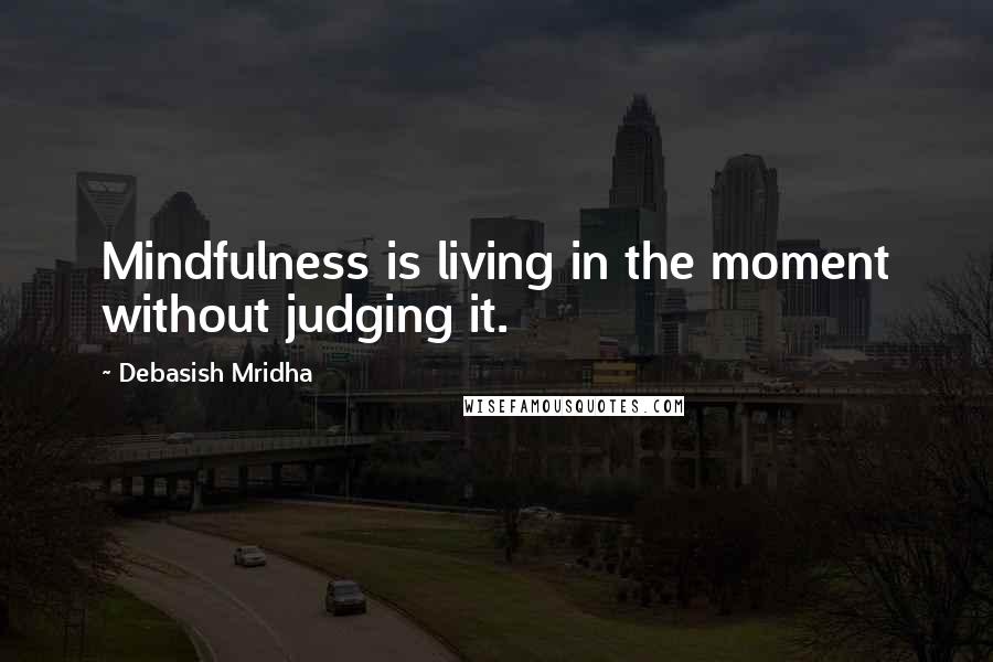 Debasish Mridha Quotes: Mindfulness is living in the moment without judging it.