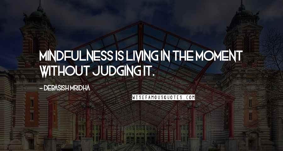 Debasish Mridha Quotes: Mindfulness is living in the moment without judging it.