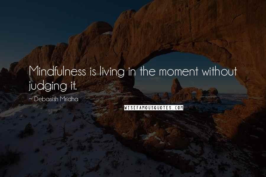 Debasish Mridha Quotes: Mindfulness is living in the moment without judging it.