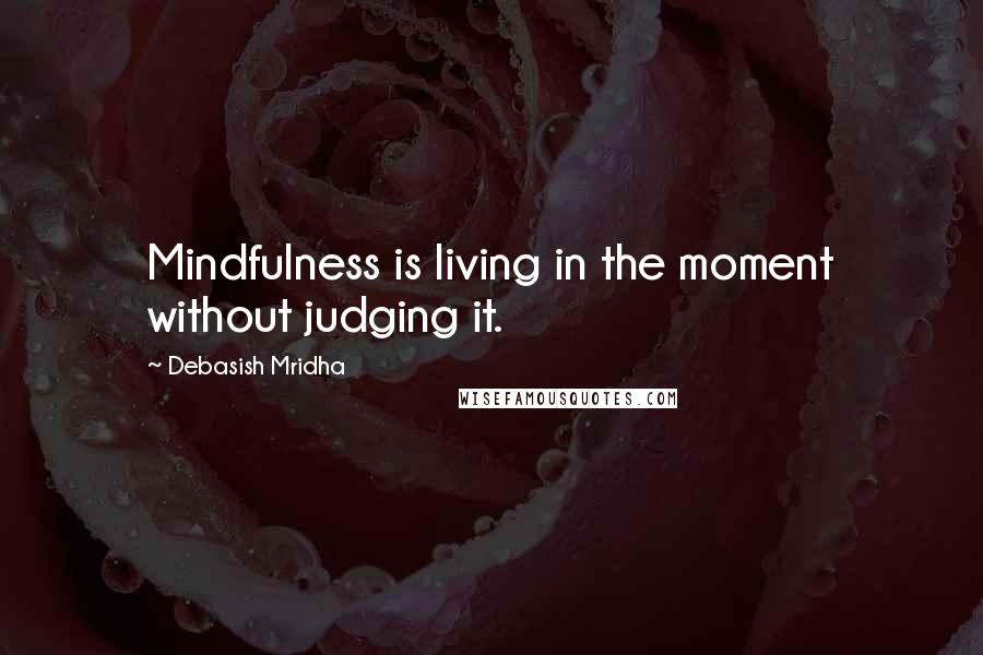 Debasish Mridha Quotes: Mindfulness is living in the moment without judging it.