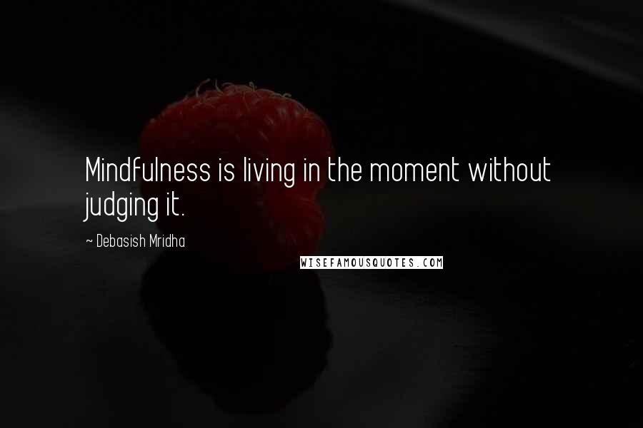 Debasish Mridha Quotes: Mindfulness is living in the moment without judging it.